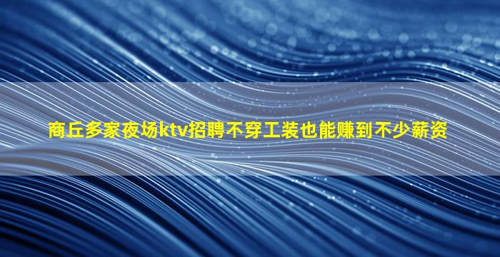 商丘多家夜场ktv招聘不穿工装也能赚到不少薪资